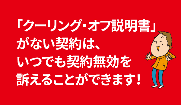 「クーリング・オフ説明書」がない契約は、いつでも契約無効を訴えることができます！